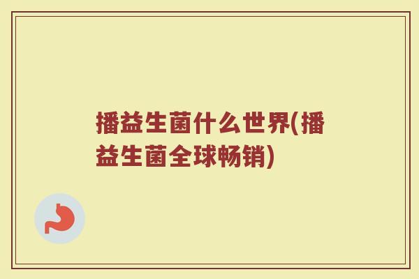 播益生菌什么世界(播益生菌全球畅销)