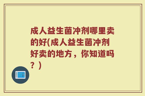 成人益生菌冲剂哪里卖的好(成人益生菌冲剂好卖的地方，你知道吗？)
