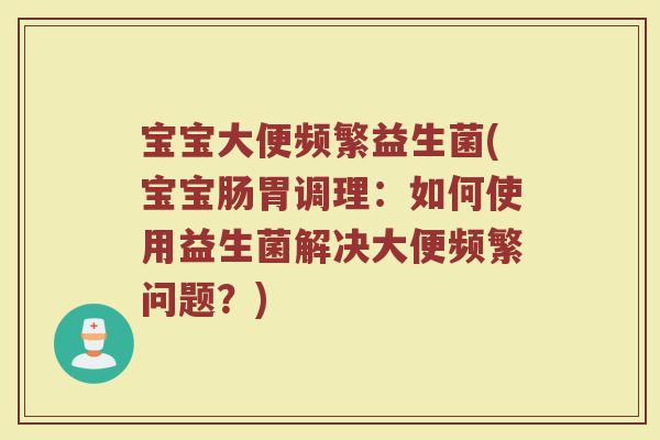 宝宝大便频繁益生菌(宝宝肠胃调理：如何使用益生菌解决大便频繁问题？)