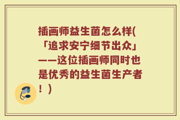 插画师益生菌怎么样(「追求安宁细节出众」——这位插画师同时也是优秀的益生菌生产者!) 插画师益生菌怎么样(「追求安宁细节出众」——这位插画师同时也是优秀的益生菌生产者!)