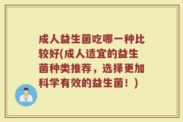 成人益生菌吃哪一种比较好(成人适宜的益生菌种类推荐,选择更加科学有效的益生菌!)
