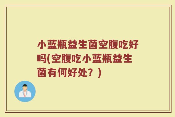 小蓝瓶益生菌空腹吃好吗(空腹吃小蓝瓶益生菌有何好处?)
