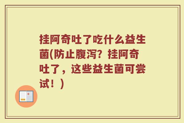 挂阿奇吐了吃什么益生菌(防止腹泻？挂阿奇吐了，这些益生菌可尝试！)