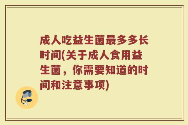 成人吃益生菌多多长时间(关于成人食用益生菌,你需要知道的时间和注意事项) 成人吃益生菌多多长时间(关于成人食用益生菌,你需要知道的时间和注意事项)