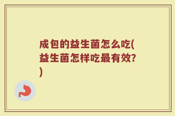 成包的益生菌怎么吃(益生菌怎样吃最有效？)