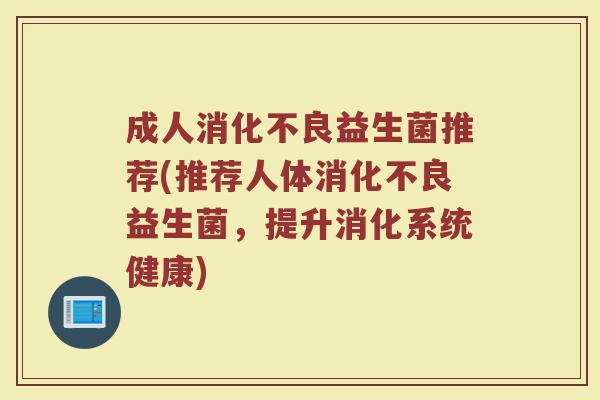 成人消化不良益生菌推荐(推荐人体消化不良益生菌，提升消化系统健康)