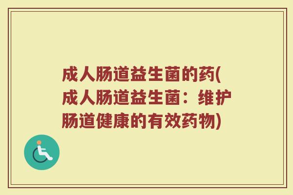 成人肠道益生菌的药(成人肠道益生菌：维护肠道健康的有效药物)