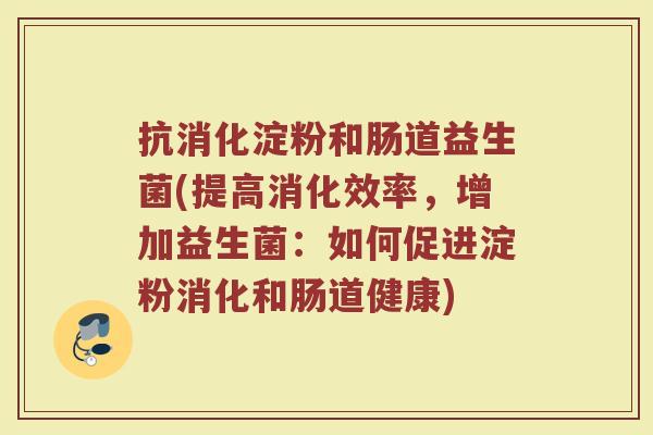抗消化淀粉和肠道益生菌(提高消化效率，增加益生菌：如何促进淀粉消化和肠道健康)