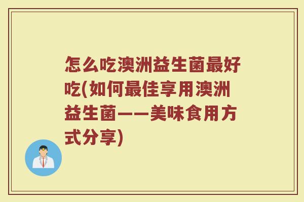 怎么吃澳洲益生菌最好吃(如何最佳享用澳洲益生菌——美味食用方式分享)