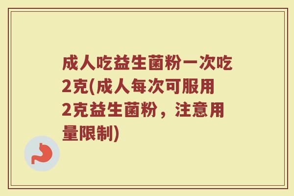 成人吃益生菌粉一次吃2克(成人每次可服用2克益生菌粉,注意用量限制) 成人吃益生菌粉一次吃2克(成人每次可服用2克益生菌粉,注意用量限制)