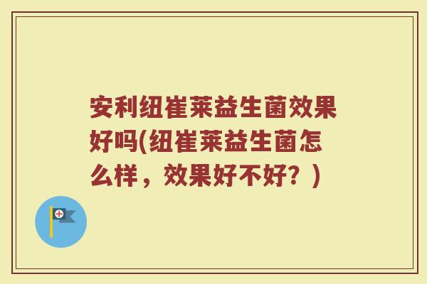 安利纽崔莱益生菌效果好吗(纽崔莱益生菌怎么样，效果好不好？)
