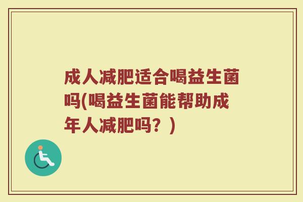 成人减肥适合喝益生菌吗(喝益生菌能帮助成年人减肥吗？)