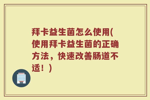 拜卡益生菌怎么使用(使用拜卡益生菌的正确方法，快速改善肠道不适！)