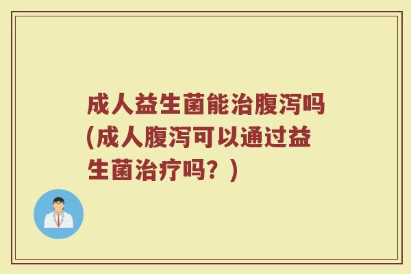 成人益生菌能治腹泻吗(成人腹泻可以通过益生菌治疗吗？)