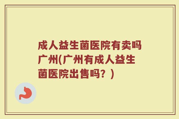 成人益生菌医院有卖吗广州(广州有成人益生菌医院出售吗？)