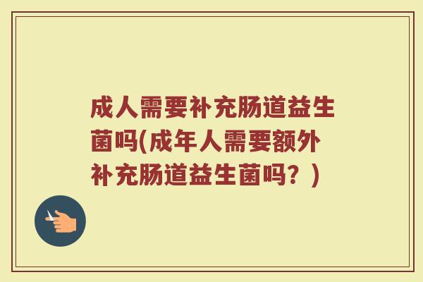 成人需要补充肠道益生菌吗(成年人需要额外补充肠道益生菌吗？)