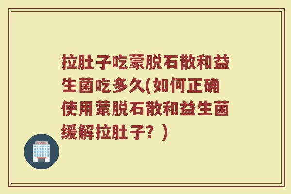 拉肚子吃蒙脱石散和益生菌吃多久(如何正确使用蒙脱石散和益生菌缓解拉肚子？)