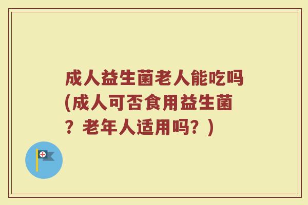成人益生菌老人能吃吗(成人可否食用益生菌？老年人适用吗？)