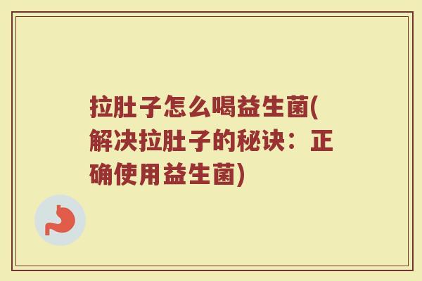拉肚子怎么喝益生菌(解决拉肚子的秘诀:正确使用益生菌)