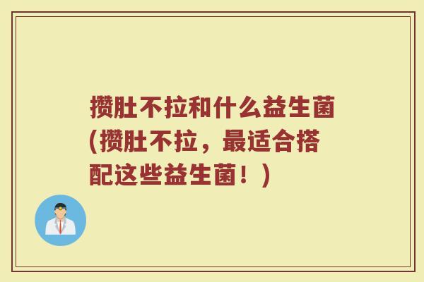 攒肚不拉和什么益生菌(攒肚不拉,适合搭配这些益生菌!) 攒肚不拉和什么益生菌(攒肚不拉,适合搭配这些益生菌!)