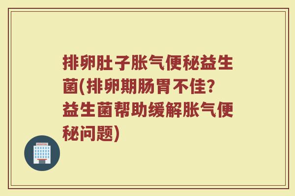 排卵肚子益生菌(排卵期肠胃不佳?益生菌帮助缓解问题) 排卵肚子益生菌(排卵期肠胃不佳?益生菌帮助缓解问题)
