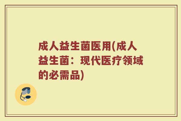 成人益生菌医用(成人益生菌:现代医疗领域的必需品)