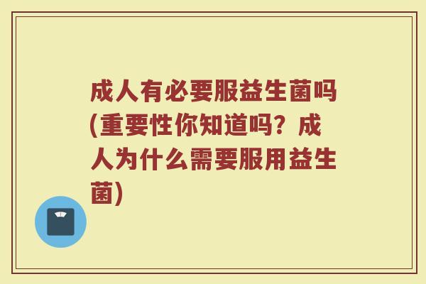 成人有必要服益生菌吗(重要性你知道吗？成人为什么需要服用益生菌)