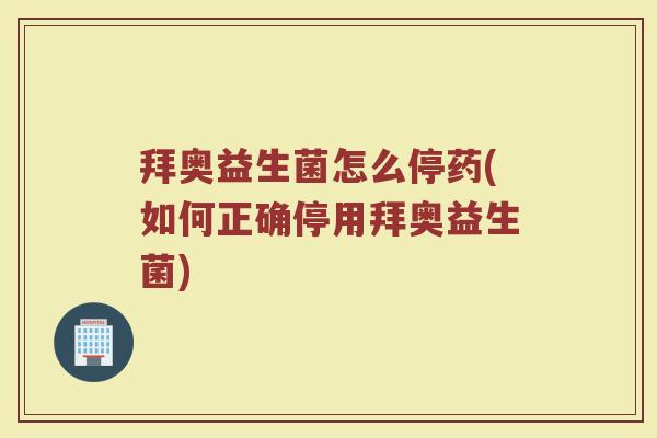 拜奥益生菌怎么停药(如何正确停用拜奥益生菌)