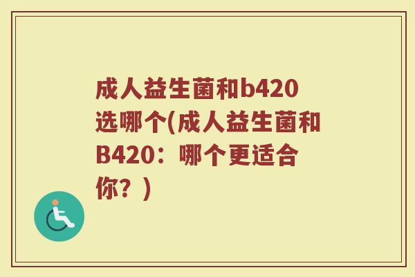 成人益生菌和b420选哪个(成人益生菌和B420：哪个更适合你？)