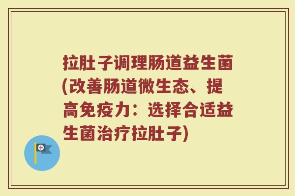拉肚子调理肠道益生菌(改善肠道微生态、提高免疫力:选择合适益生菌治疗拉肚子)