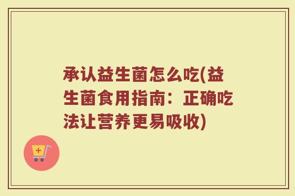 承认益生菌怎么吃(益生菌食用指南：正确吃法让营养更易吸收)
