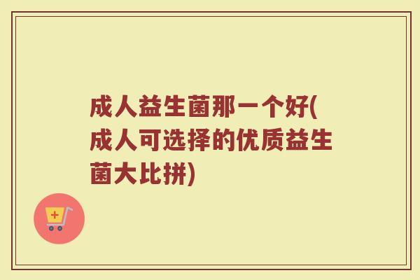 成人益生菌那一个好(成人可选择的优质益生菌大比拼)
