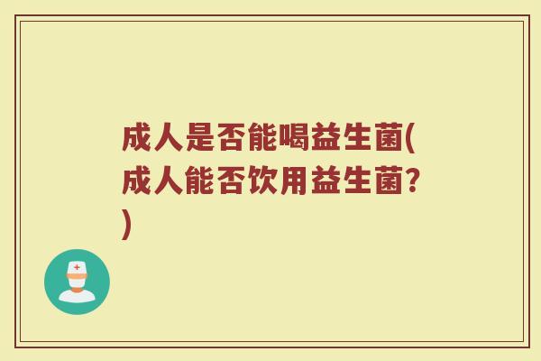 成人是否能喝益生菌(成人能否饮用益生菌？)