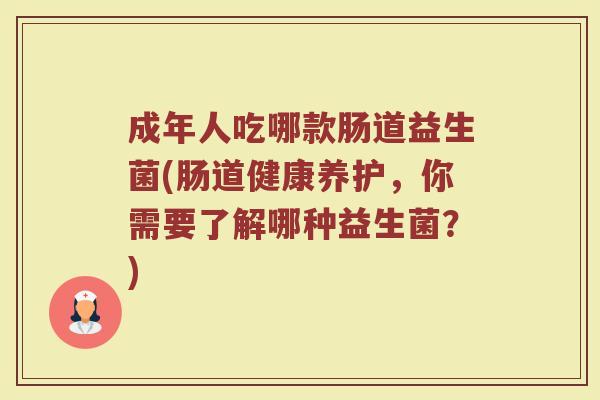 成年人吃哪款肠道益生菌(肠道健康养护,你需要了解哪种益生菌?)