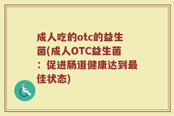 成人吃的otc的益生菌(成人OTC益生菌：促进肠道健康达到最佳状态)