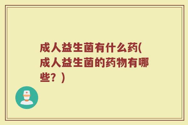 成人益生菌有什么药(成人益生菌的药物有哪些？)