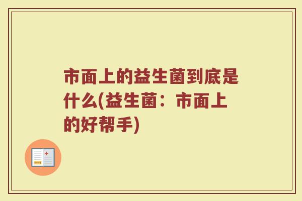 市面上的益生菌到底是什么(益生菌:市面上的好帮手)