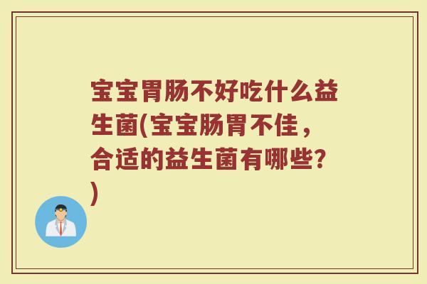 宝宝胃肠不好吃什么益生菌(宝宝肠胃不佳，合适的益生菌有哪些？)