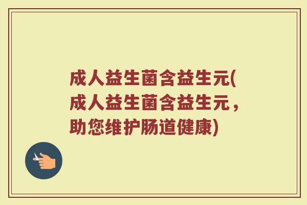 成人益生菌含益生元(成人益生菌含益生元，助您维护肠道健康)