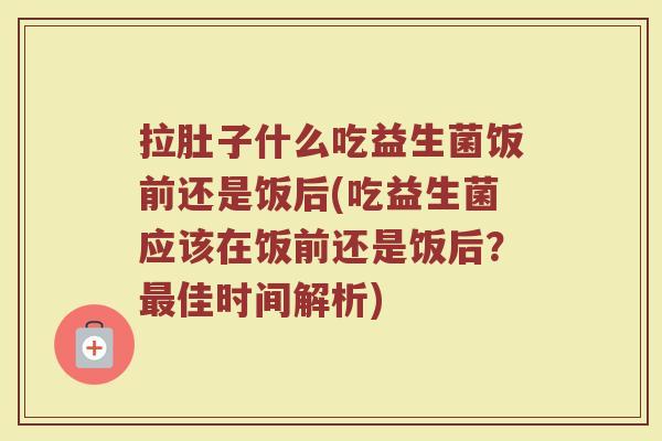 拉肚子什么吃益生菌饭前还是饭后(吃益生菌应该在饭前还是饭后？最佳时间解析)