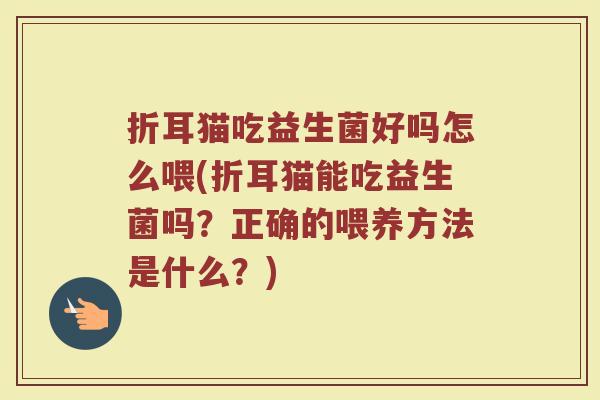 折耳猫吃益生菌好吗怎么喂(折耳猫能吃益生菌吗?正确的喂养方法是什么?)