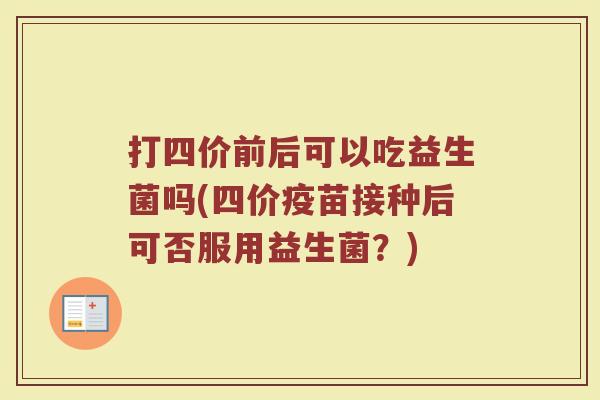 打四价前后可以吃益生菌吗(四价疫苗接种后可否服用益生菌？)