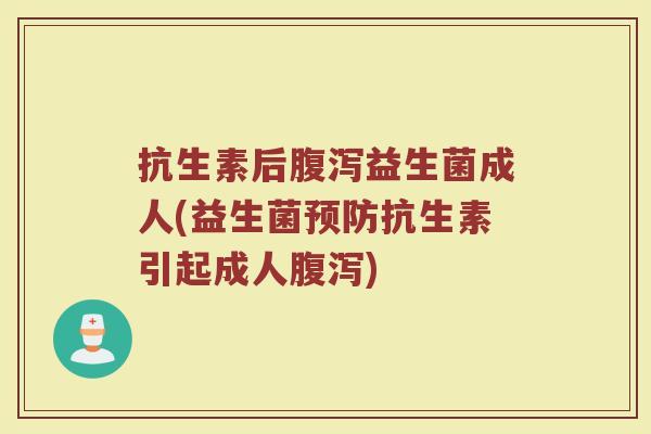抗生素后腹泻益生菌成人(益生菌预防抗生素引起成人腹泻)