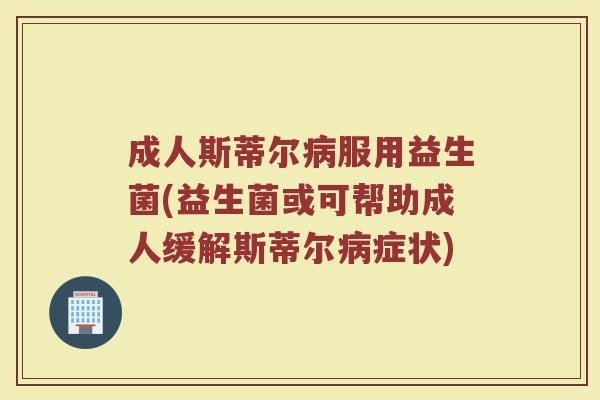成人斯蒂尔病服用益生菌(益生菌或可帮助成人缓解斯蒂尔病症状)