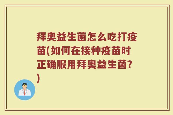 拜奥益生菌怎么吃打疫苗(如何在接种疫苗时正确服用拜奥益生菌？)