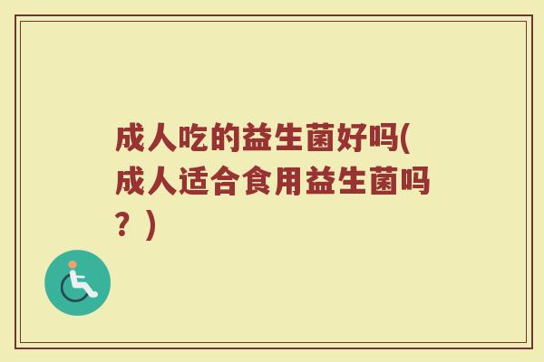成人吃的益生菌好吗(成人适合食用益生菌吗？)