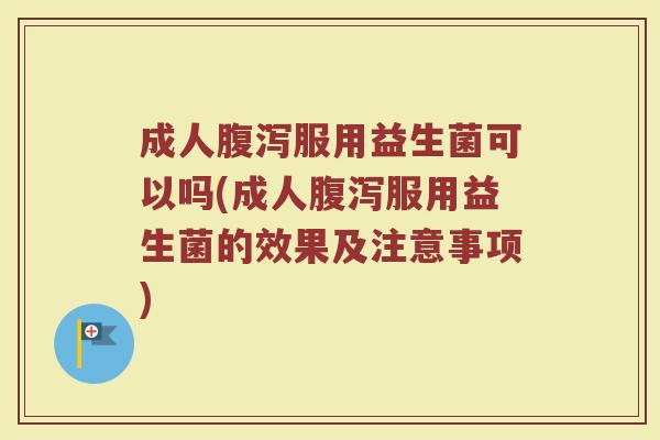 成人腹泻服用益生菌可以吗(成人腹泻服用益生菌的效果及注意事项)