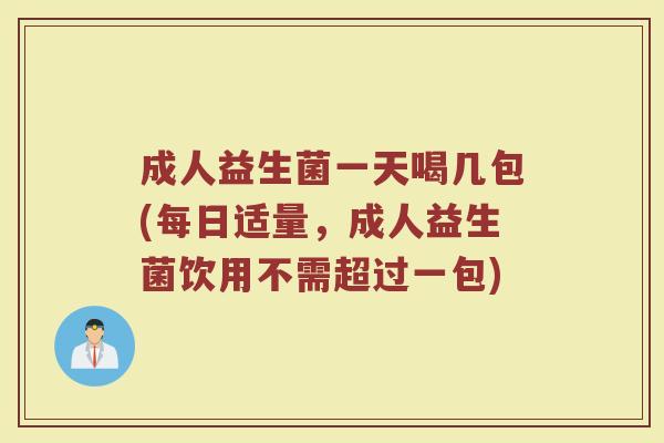 成人益生菌一天喝几包(每日适量,成人益生菌饮用不需超过一包)