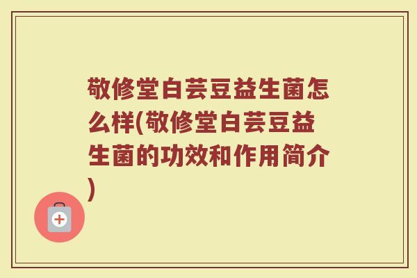 敬修堂白芸豆益生菌怎么样(敬修堂白芸豆益生菌的功效和作用简介)
