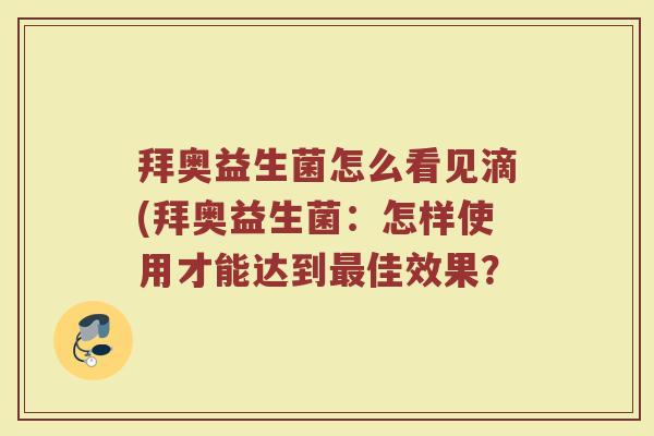 拜奥益生菌怎么看见滴(拜奥益生菌:怎样使用才能达到佳效果? 拜奥益生菌怎么看见滴(拜奥益生菌:怎样使用才能达到佳效果?